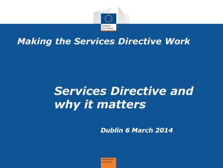 Making the Services Directive Work Dublin 6 March 2014 Services Directive and why it matters.