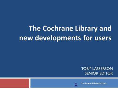 TOBY LASSERSON SENIOR EDITOR The Cochrane Library and new developments for users Cochrane Editorial Unit.