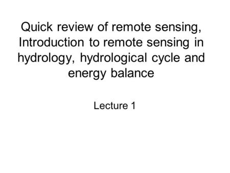 Quick review of remote sensing, Introduction to remote sensing in hydrology, hydrological cycle and energy balance Lecture 1.