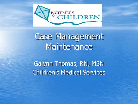 Case Management Maintenance Galynn Thomas, RN, MSN Children’s Medical Services.
