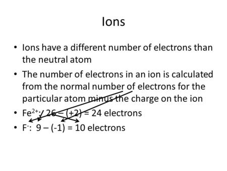 Ions Ions have a different number of electrons than the neutral atom The number of electrons in an ion is calculated from the normal number of electrons.