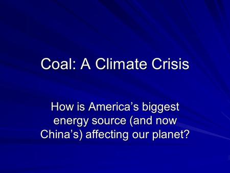 Coal: A Climate Crisis How is America’s biggest energy source (and now China’s) affecting our planet?