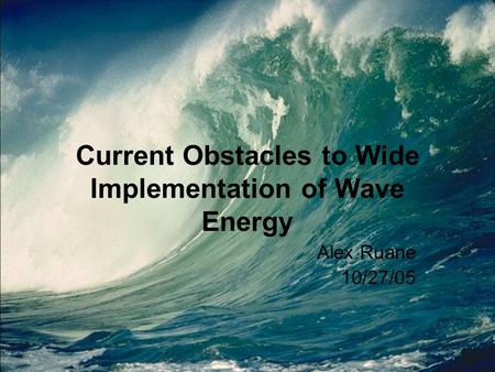 Current Obstacles to Wide Implementation of Wave Energy Alex Ruane 10/27/05.