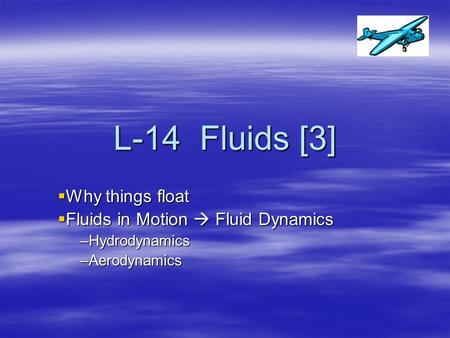 L-14 Fluids [3]  Why things float  Fluids in Motion  Fluid Dynamics –Hydrodynamics –Aerodynamics.