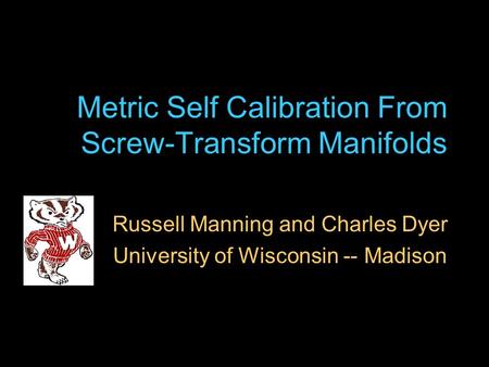 Metric Self Calibration From Screw-Transform Manifolds Russell Manning and Charles Dyer University of Wisconsin -- Madison.