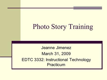 Photo Story Training Jeanne Jimenez March 31, 2009 EDTC 3332: Instructional Technology Practicum.