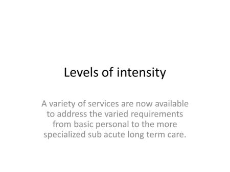 Levels of intensity A variety of services are now available to address the varied requirements from basic personal to the more specialized sub acute long.