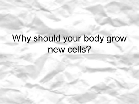 Why should your body grow new cells?. In the time it takes you to read this sentence how many new cells do you think your body will produce? Millions!
