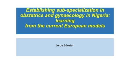 Establishing sub-specialization in obstetrics and gynaecology in Nigeria: learning from the current European models Leroy Edozien.