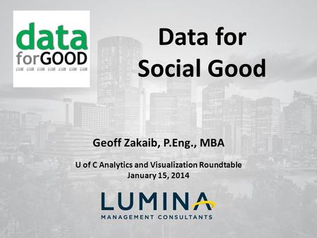 Data for Social Good Geoff Zakaib, P.Eng., MBA U of C Analytics and Visualization Roundtable January 15, 2014.