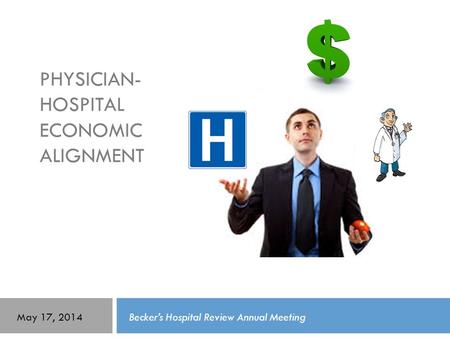PHYSICIAN- HOSPITAL ECONOMIC ALIGNMENT Becker’s Hospital Review Annual MeetingMay 17, 2014.