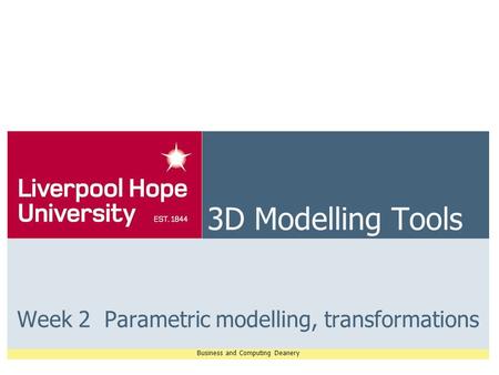 Business and Computing Deanery 3D Modelling Tools Week 2 Parametric modelling, transformations.