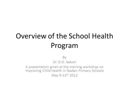 Overview of the School Health Program By Dr. O.O. Sekoni A presentation given at the training workshop on Improving Child Health in Ibadan Primary Schools.