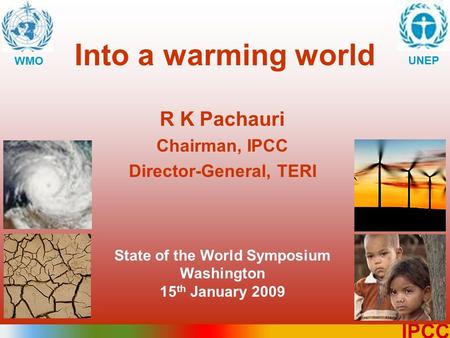 1 IPCC Into a warming world WMO UNEP R K Pachauri Chairman, IPCC Director-General, TERI State of the World Symposium Washington 15 th January 2009.
