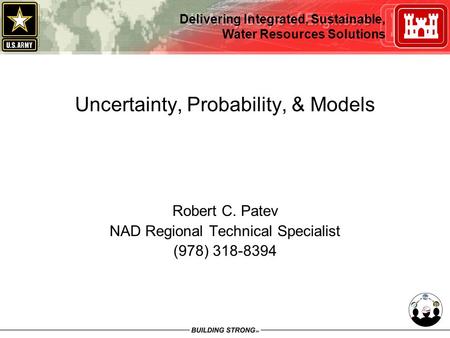 Delivering Integrated, Sustainable, Water Resources Solutions Uncertainty, Probability, & Models Robert C. Patev NAD Regional Technical Specialist (978)
