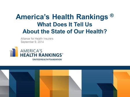 America’s Health Rankings ® What Does It Tell Us About the State of Our Health? Alliance for Health Insurers September 9, 2014.