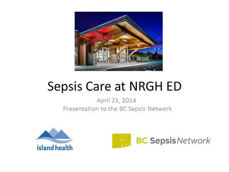 Sepsis Care at NRGH ED April 23, 2014 Presentation to the BC Sepsis Network.