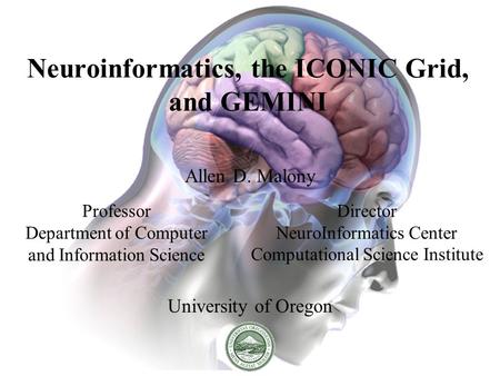 Neuroinformatics, the ICONIC Grid, and GEMINI Allen D. Malony University of Oregon Professor Department of Computer and Information Science Director NeuroInformatics.