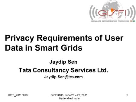 IOT5_20110013GISFI # 05, June 20 – 22, 2011, Hyderabad, India 1 Privacy Requirements of User Data in Smart Grids Jaydip Sen Tata Consultancy Services Ltd.
