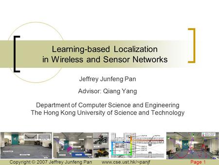 Copyright © 2007 Jeffrey Junfeng Panwww.cse.ust.hk/~panjfPage 1 Learning-based Localization in Wireless and Sensor Networks Jeffrey Junfeng Pan Advisor: