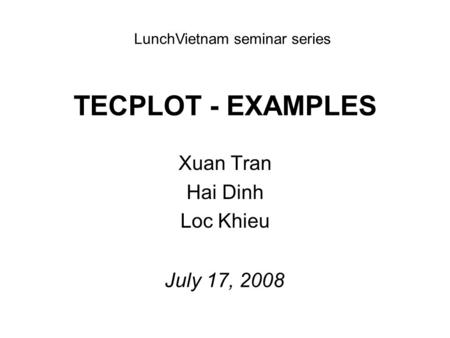 TECPLOT - EXAMPLES Xuan Tran Hai Dinh Loc Khieu July 17, 2008 LunchVietnam seminar series.
