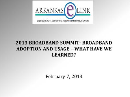 2013 BROADBAND SUMMIT: BROADBAND ADOPTION AND USAGE – WHAT HAVE WE LEARNED? February 7, 2013.