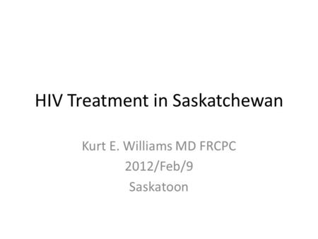 HIV Treatment in Saskatchewan Kurt E. Williams MD FRCPC 2012/Feb/9 Saskatoon.
