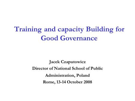 Training and capacity Building for Good Governance Jacek Czaputowicz Director of National School of Public Administration, Poland Rome, 13-14 October 2008.