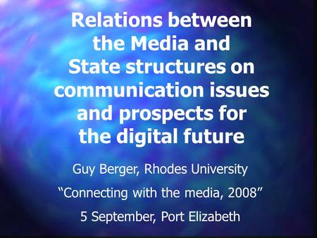 Relations between the Media and State structures on communication issues and prospects for the digital future Guy Berger, Rhodes University “Connecting.