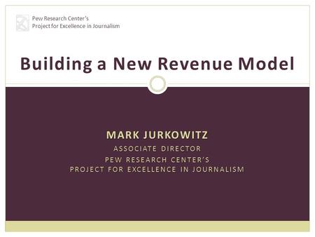 MARK JURKOWITZ ASSOCIATE DIRECTOR PEW RESEARCH CENTER’S PROJECT FOR EXCELLENCE IN JOURNALISM Building a New Revenue Model Pew Research Center’s Project.