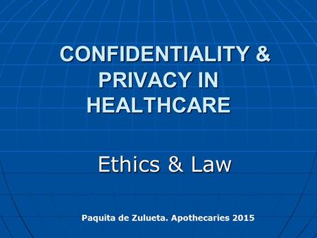 CONFIDENTIALITY & PRIVACY IN HEALTHCARE CONFIDENTIALITY & PRIVACY IN HEALTHCARE Ethics & Law Paquita de Zulueta. Apothecaries 2015.