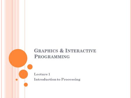G RAPHICS & I NTERACTIVE P ROGRAMMING Lecture 1 Introduction to Processing.
