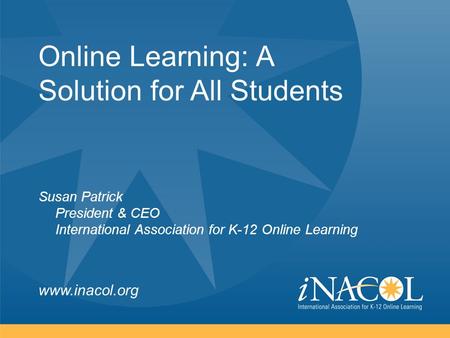 Www.inacol.org Online Learning: A Solution for All Students Susan Patrick President & CEO International Association for K-12 Online Learning.