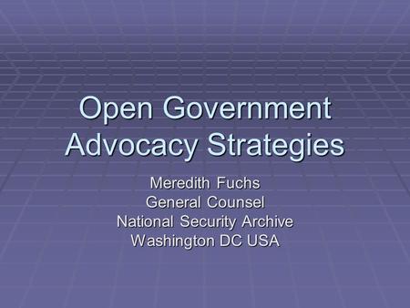 Open Government Advocacy Strategies Meredith Fuchs General Counsel National Security Archive Washington DC USA.