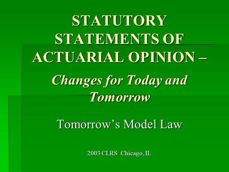 STATUTORY STATEMENTS OF ACTUARIAL OPINION – Changes for Today and Tomorrow Tomorrow’s Model Law 2003 CLRS Chicago, IL.