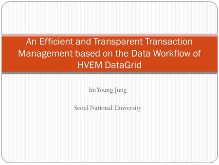 Im Young Jung Seoul National University An Efficient and Transparent Transaction Management based on the Data Workflow of HVEM DataGrid.