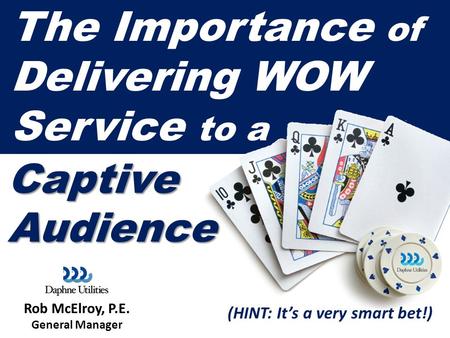 Rob McElroy, P.E. General Manager The Importance of Delivering WOW Service to a (HINT: It’s a very smart bet!) CaptiveAudience.