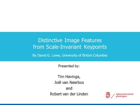 Distinctive Image Features from Scale-Invariant Keypoints By David G. Lowe, University of British Columbia Presented by: Tim Havinga, Joël van Neerbos.