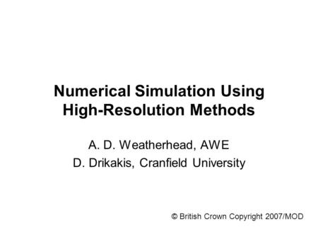 © British Crown Copyright 2007/MOD Numerical Simulation Using High-Resolution Methods A. D. Weatherhead, AWE D. Drikakis, Cranfield University.