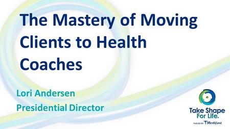 The Mastery of Moving Clients to Health Coaches Lori Andersen Presidential Director.
