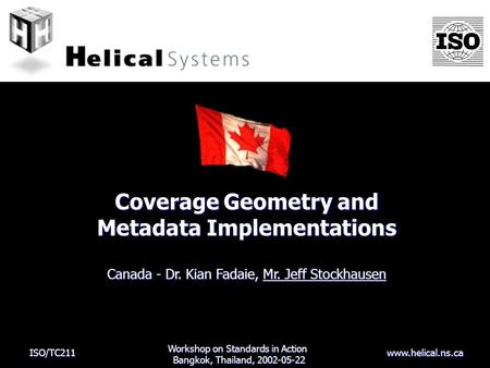 ISO/TC211 www.helical.ns.ca Coverage Geometry and Metadata Implementations Canada - Dr. Kian Fadaie, Mr. Jeff Stockhausen Workshop on Standards in Action.