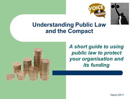 March 2011 Understanding Public Law and the Compact A short guide to using public law to protect your organisation and its funding.