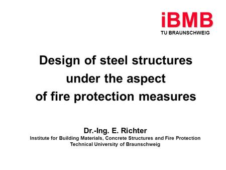 Design of steel structures under the aspect of fire protection measures TU BRAUNSCHWEIG iBMB Dr.-Ing. E. Richter Institute for Building Materials, Concrete.