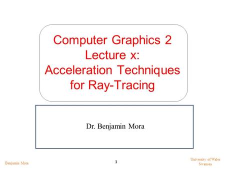 Computer Graphics 2 Lecture x: Acceleration Techniques for Ray-Tracing Benjamin Mora 1 University of Wales Swansea Dr. Benjamin Mora.