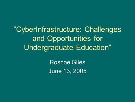“CyberInfrastructure: Challenges and Opportunities for Undergraduate Education” Roscoe Giles June 13, 2005.