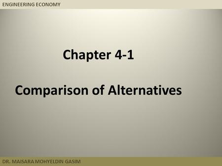 ENGINEERING ECONOMY DR. MAISARA MOHYELDIN GASIM Chapter 4-1 Comparison of Alternatives.