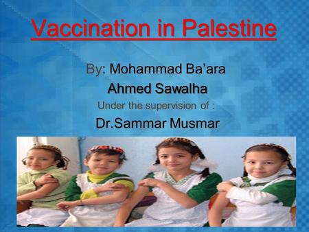 Vaccination in Palestine By: Mohammad Ba’ara Ahmed Sawalha Under the supervision of : Dr.Sammar Musmar By: Mohammad Ba’ara Ahmed Sawalha Under the supervision.
