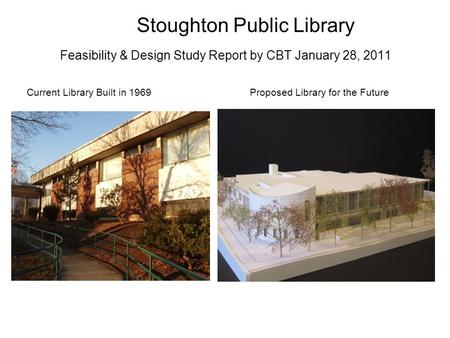Stoughton Public Library Feasibility & Design Study Report by CBT January 28, 2011 Current Library Built in 1969Proposed Library for the Future.