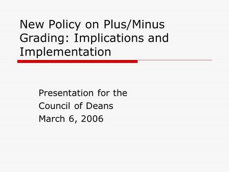 New Policy on Plus/Minus Grading: Implications and Implementation Presentation for the Council of Deans March 6, 2006.