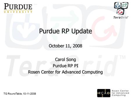 TG RoundTable, 10-11-2008 Purdue RP Update October 11, 2008 Carol Song Purdue RP PI Rosen Center for Advanced Computing.